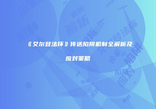 《艾尔登法环》传送陷阱机制全解析及应对策略