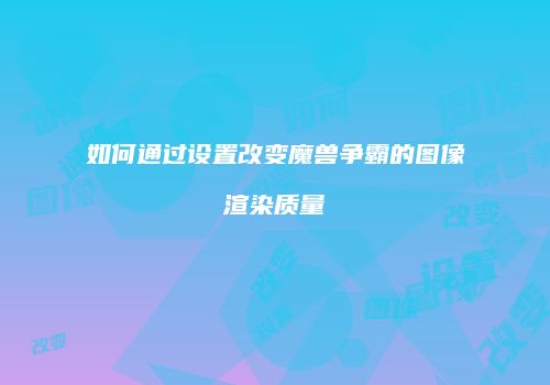 如何通过设置改变魔兽争霸的图像渲染质量