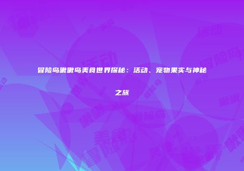 冒险岛啾啾岛美食世界探秘：活动、宠物果实与神秘之旅