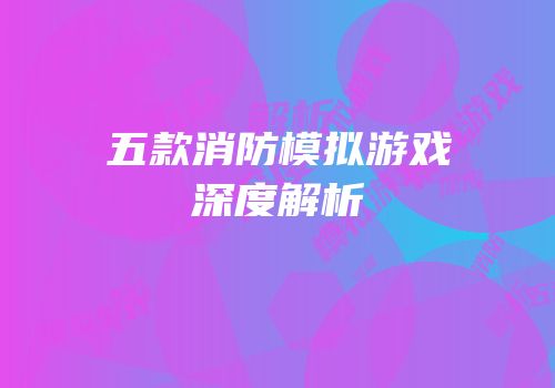 五款消防模拟游戏深度解析