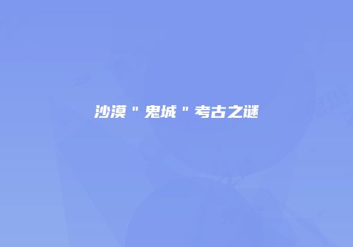 沙漠＂鬼城＂考古之谜