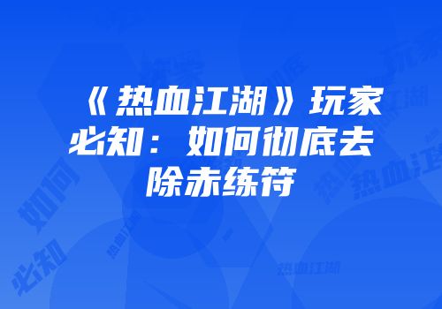 《热血江湖》玩家必知：如何彻底去除赤练符