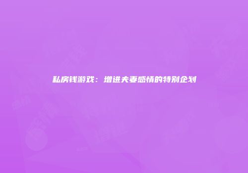私房钱游戏：增进夫妻感情的特别企划