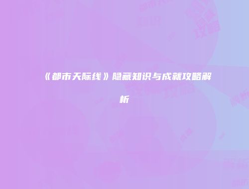 《都市天际线》隐藏知识与成就攻略解析
