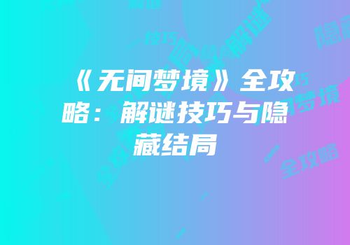 《无间梦境》全攻略：解谜技巧与隐藏结局