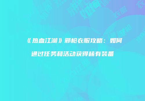 《热血江湖》邪枪衣服攻略：如何通过任务和活动获得稀有装备