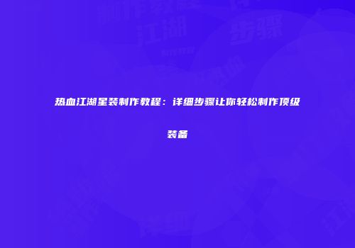 热血江湖星装制作教程:详细步骤让你轻松制作顶级装备