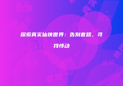 探索真实仙侠世界：告别套路，寻找悸动