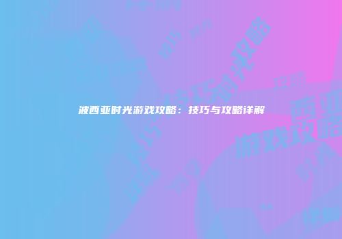 波西亚时光游戏攻略：技巧与攻略详解