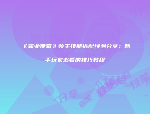 《霸业传奇》领主技能搭配经验分享：新手玩家必看的技巧教程
