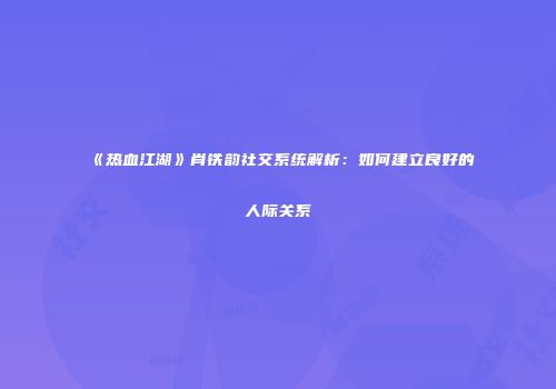 《热血江湖》肖铁韵社交系统解析：如何建立良好的人际关系