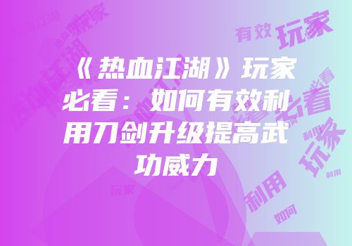 《热血江湖》玩家必看:如何有效利用刀剑升级提高武功威力