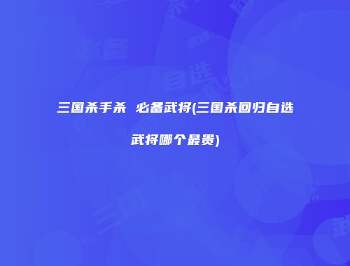三国杀手杀 必备武将(三国杀回归自选武将哪个最贵)