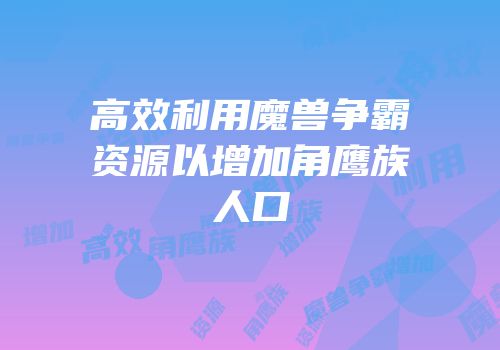 高效利用魔兽争霸资源以增加角鹰族人口