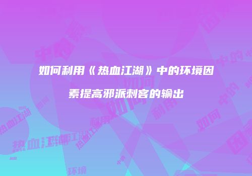如何利用《热血江湖》中的环境因素提高邪派刺客的输出