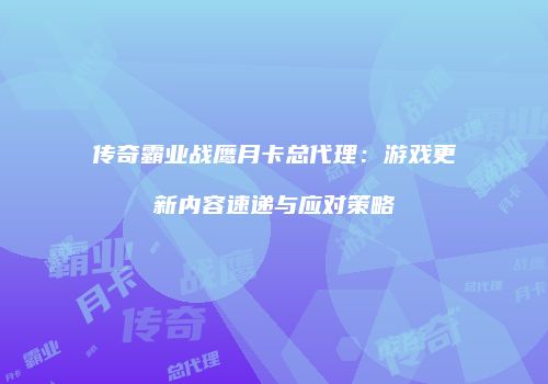 传奇霸业战鹰月卡总代理：游戏更新内容速递与应对策略