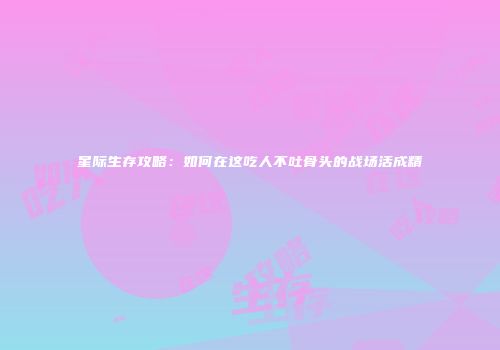 星际生存攻略：如何在这吃人不吐骨头的战场活成精