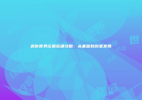 迷你世界庄园搭建攻略：从基础到创意发挥