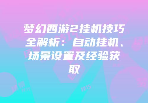 梦幻西游2挂机技巧全解析：自动挂机、场景设置及经验获取