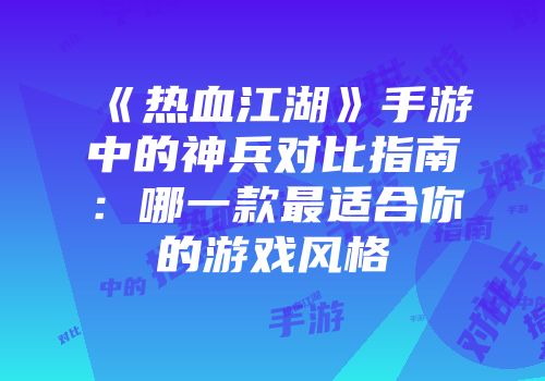 《热血江湖》手游中的神兵对比指南：哪一款最适合你的游戏风格