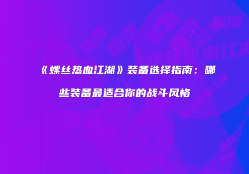 《螺丝热血江湖》装备选择指南：哪些装备最适合你的战斗风格