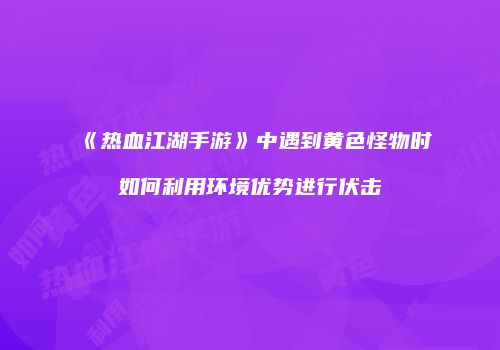 《热血江湖手游》中遇到黄色怪物时如何利用环境优势进行伏击