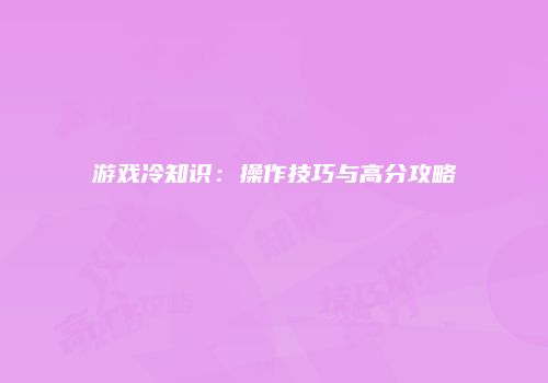 游戏冷知识：操作技巧与高分攻略