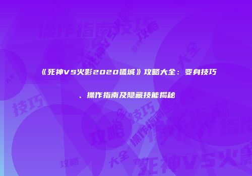 《死神VS火影2020狐城》攻略大全：变身技巧、操作指南及隐藏技能揭秘