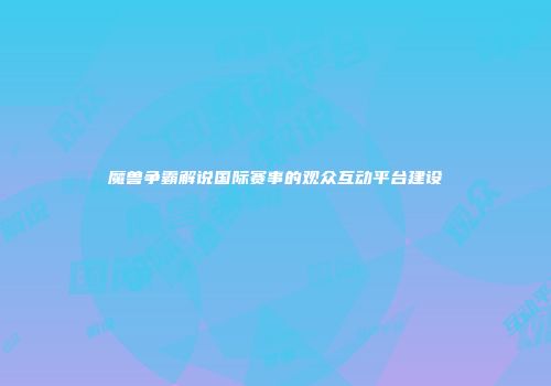 魔兽争霸解说国际赛事的观众互动平台建设