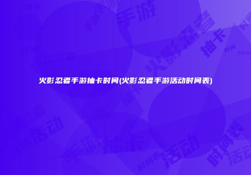 火影忍者手游抽卡时间(火影忍者手游活动时间表)