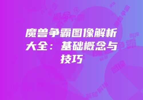 魔兽争霸图像解析大全：基础概念与技巧