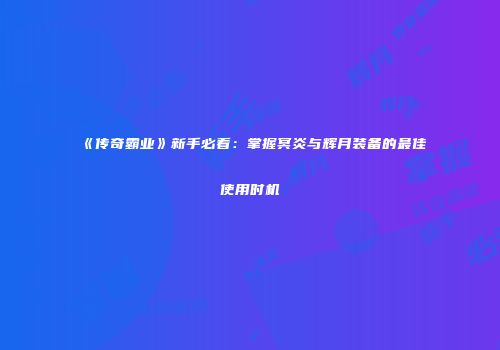 《传奇霸业》新手必看:掌握冥炎与辉月装备的最佳使用时机