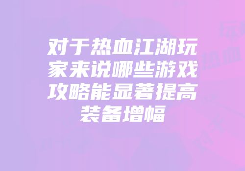 对于热血江湖玩家来说哪些游戏攻略能显著提高装备增幅
