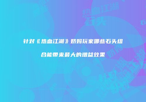 针对《热血江湖》奶妈玩家哪些石头组合能带来最大的增益效果