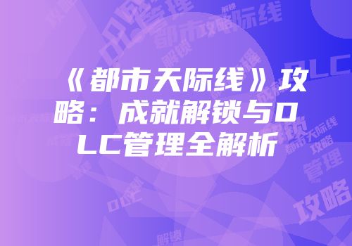 《都市天际线》攻略：成就解锁与DLC管理全解析