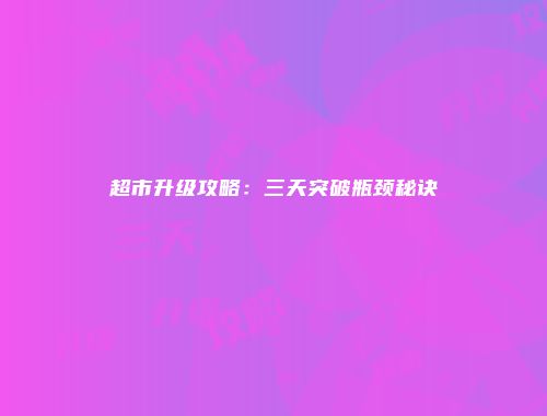超市升级攻略：三天突破瓶颈秘诀