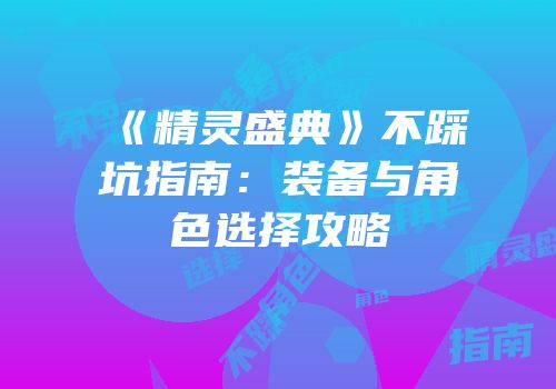 《精灵盛典》不踩坑指南：装备与角色选择攻略