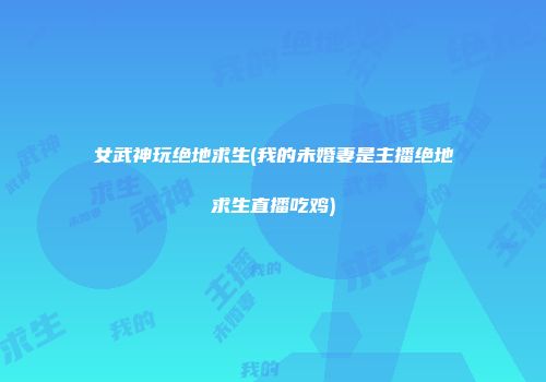 女武神玩绝地求生(我的未婚妻是主播绝地求生直播吃鸡)