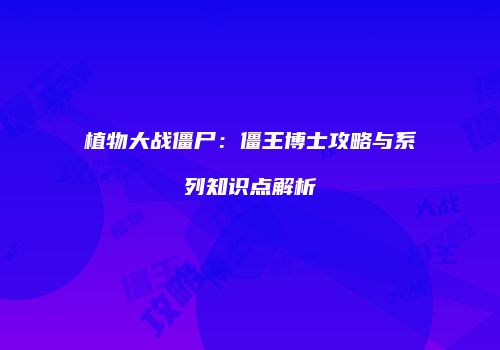 植物大战僵尸：僵王博士攻略与系列知识点解析