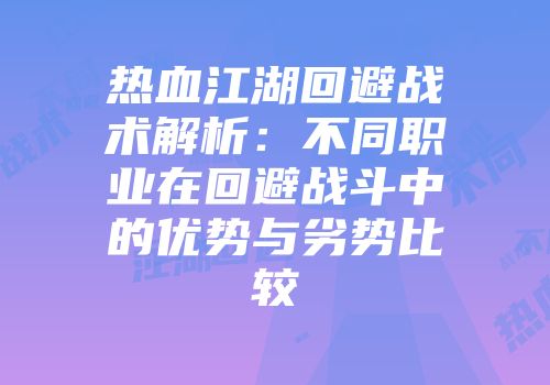热血江湖回避战术解析：不同职业在回避战斗中的优势与劣势比较