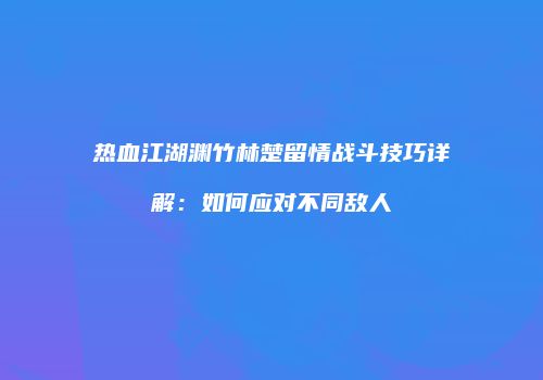 热血江湖渊竹林楚留情战斗技巧详解：如何应对不同敌人