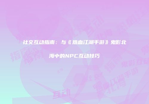 社交互动指南：与《热血江湖手游》鬼影北海中的NPC互动技巧