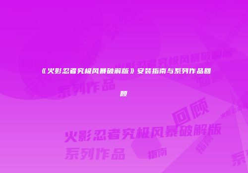 《火影忍者究极风暴破解版》安装指南与系列作品回顾