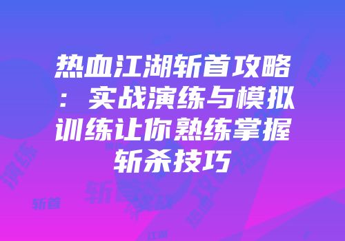 热血江湖斩首攻略：实战演练与模拟训练让你熟练掌握斩杀技巧