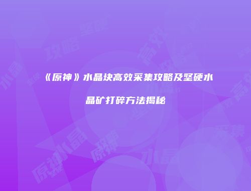 《原神》水晶块高效采集攻略及坚硬水晶矿打碎方法揭秘