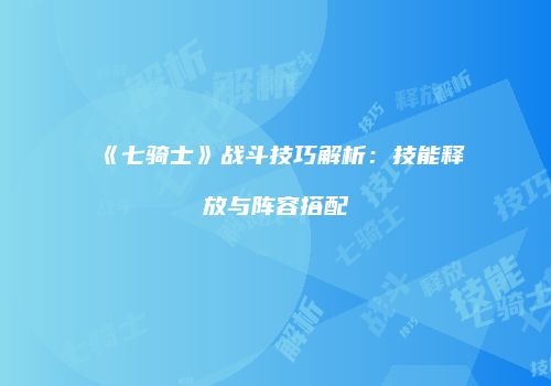 《七骑士》战斗技巧解析：技能释放与阵容搭配