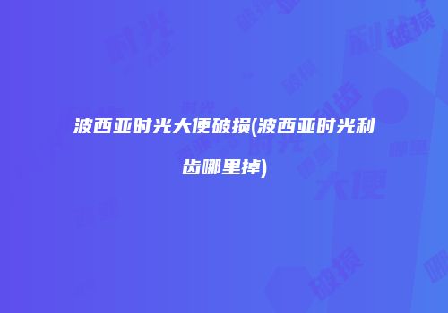 波西亚时光大便破损(波西亚时光利齿哪里掉)