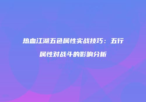 热血江湖五色属性实战技巧：五行属性对战斗的影响分析