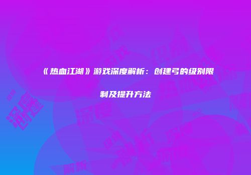 《热血江湖》游戏深度解析：创建弓的级别限制及提升方法