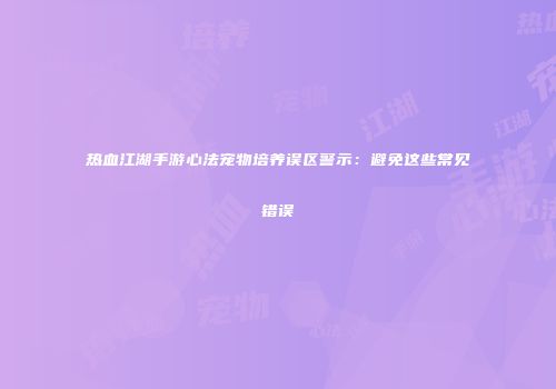 热血江湖手游心法宠物培养误区警示：避免这些常见错误